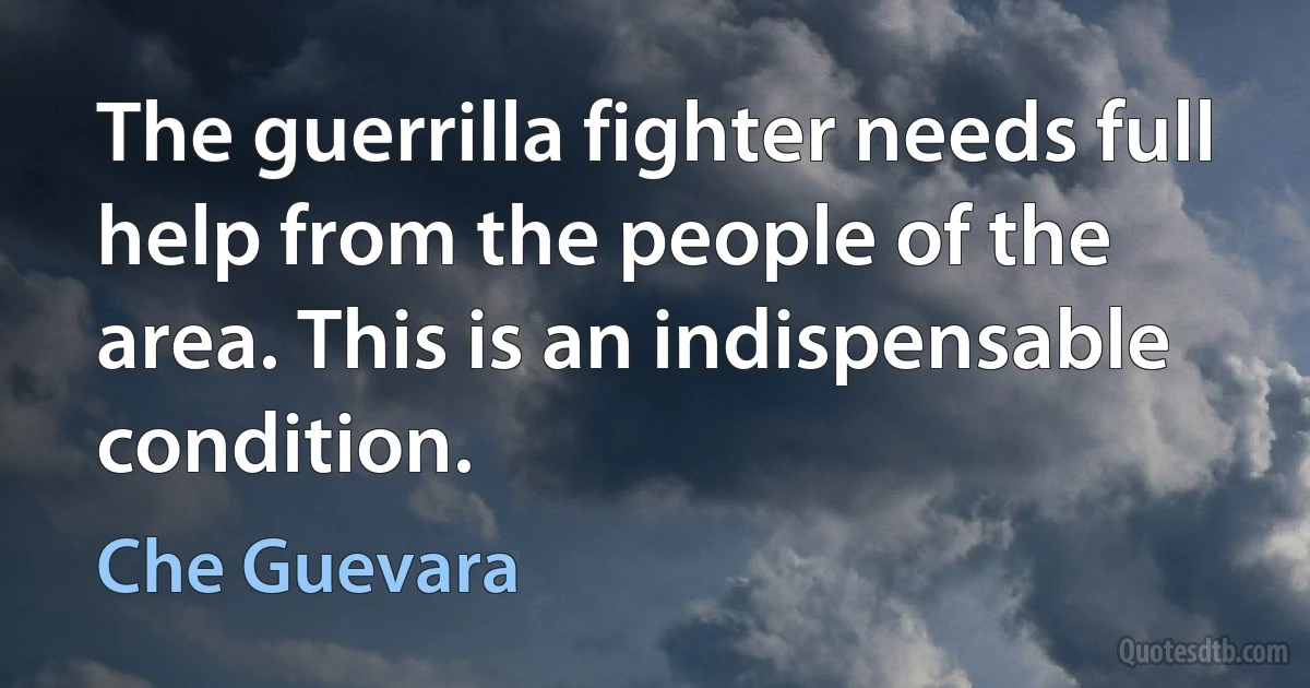 The guerrilla fighter needs full help from the people of the area. This is an indispensable condition. (Che Guevara)