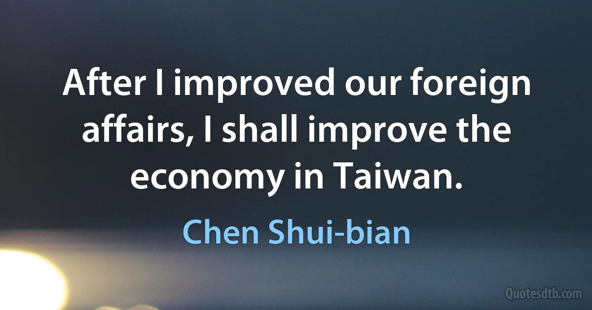 After I improved our foreign affairs, I shall improve the economy in Taiwan. (Chen Shui-bian)