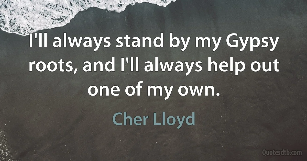 I'll always stand by my Gypsy roots, and I'll always help out one of my own. (Cher Lloyd)