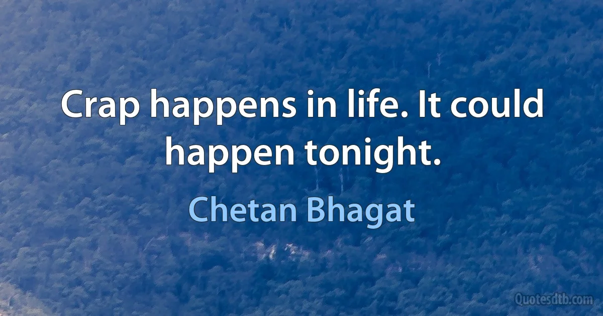 Crap happens in life. It could happen tonight. (Chetan Bhagat)