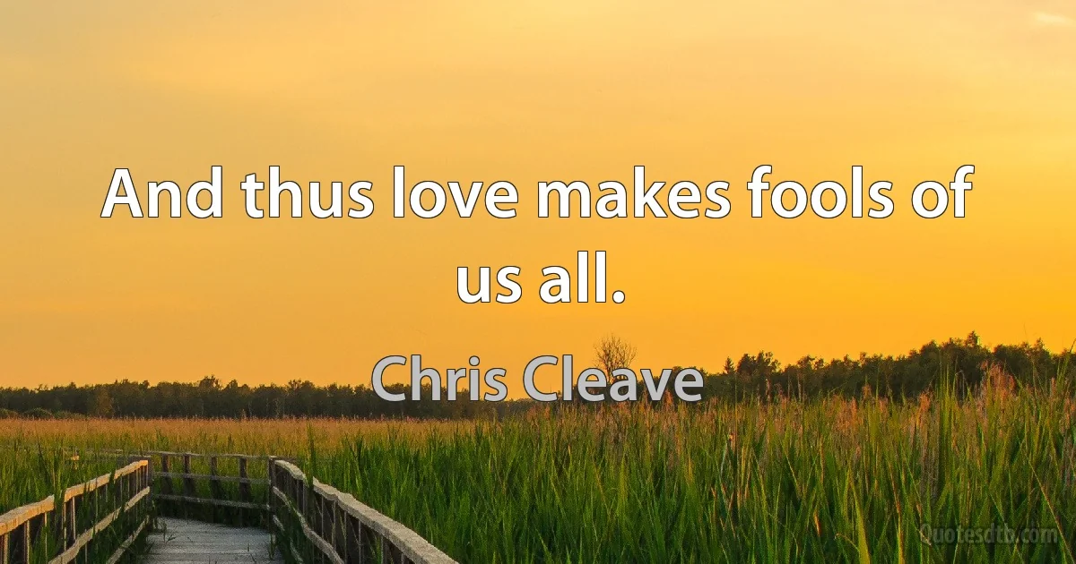 And thus love makes fools of us all. (Chris Cleave)