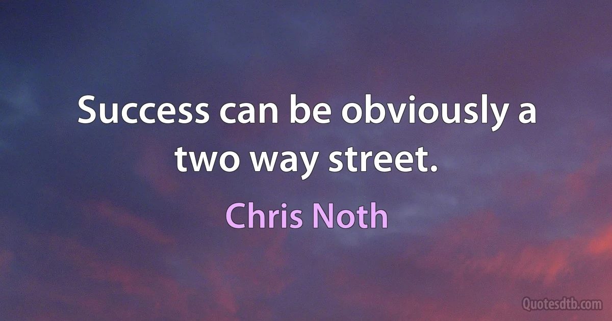 Success can be obviously a two way street. (Chris Noth)