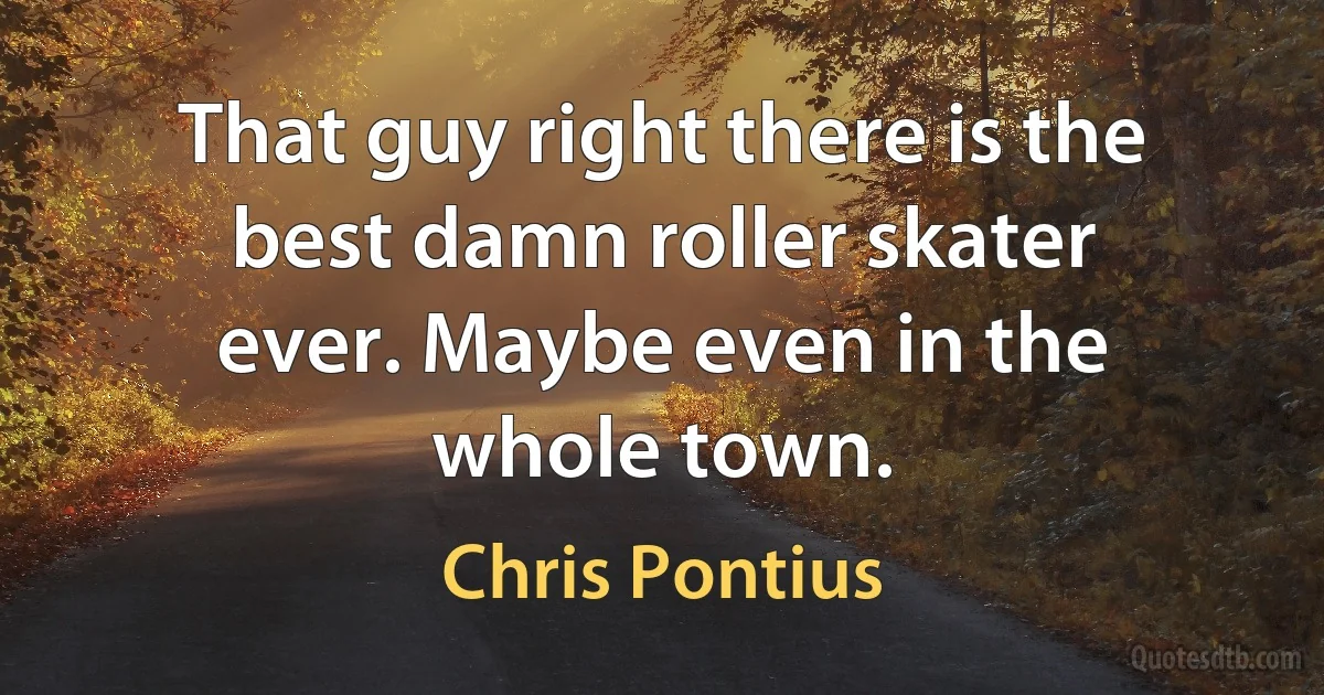 That guy right there is the best damn roller skater ever. Maybe even in the whole town. (Chris Pontius)