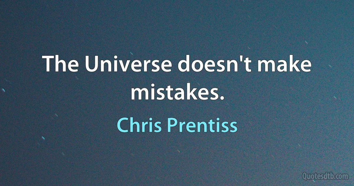 The Universe doesn't make mistakes. (Chris Prentiss)