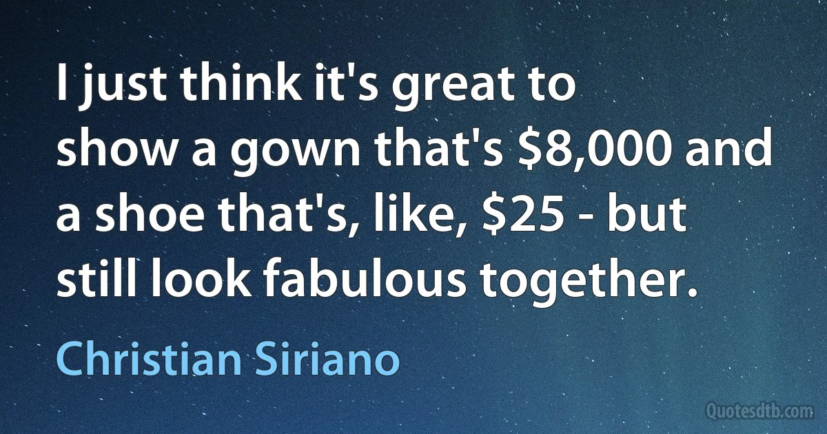 I just think it's great to show a gown that's $8,000 and a shoe that's, like, $25 - but still look fabulous together. (Christian Siriano)