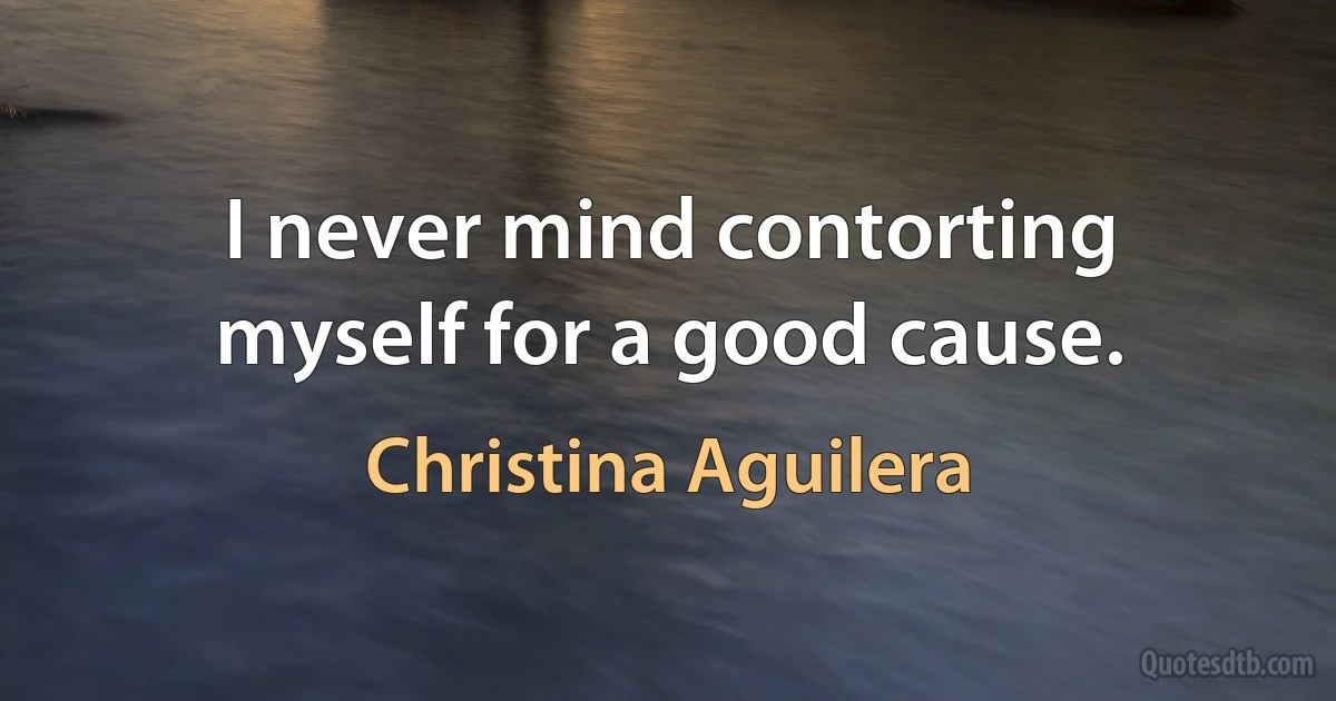 I never mind contorting myself for a good cause. (Christina Aguilera)