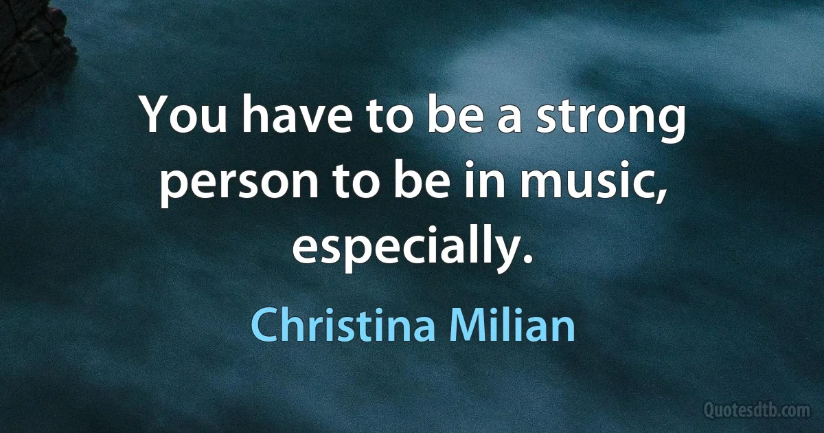 You have to be a strong person to be in music, especially. (Christina Milian)