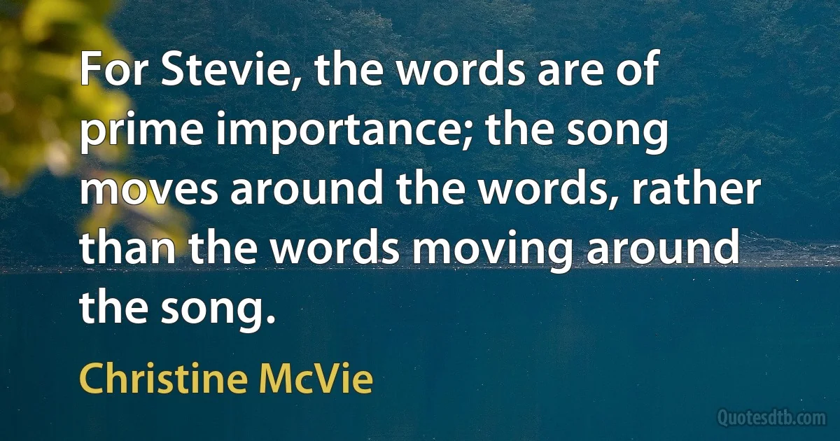 For Stevie, the words are of prime importance; the song moves around the words, rather than the words moving around the song. (Christine McVie)