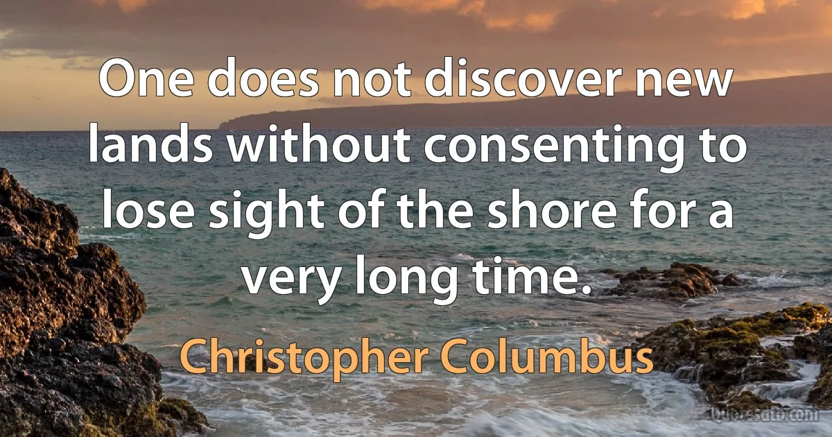 One does not discover new lands without consenting to lose sight of the shore for a very long time. (Christopher Columbus)