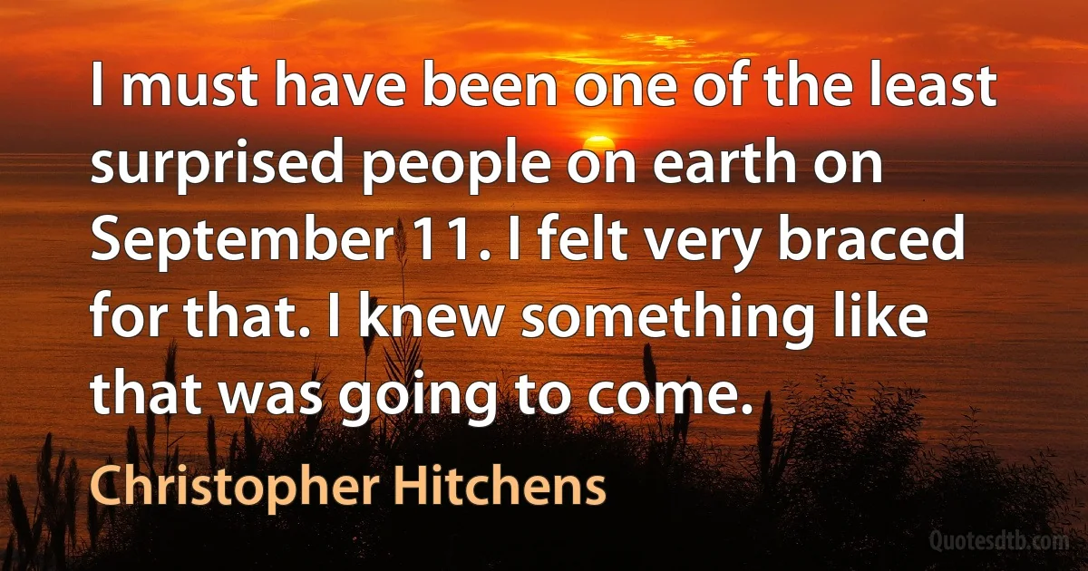 I must have been one of the least surprised people on earth on September 11. I felt very braced for that. I knew something like that was going to come. (Christopher Hitchens)