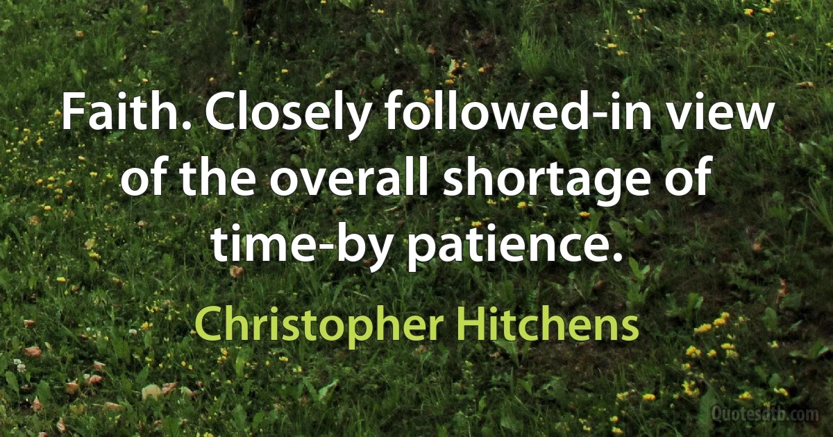 Faith. Closely followed-in view of the overall shortage of time-by patience. (Christopher Hitchens)