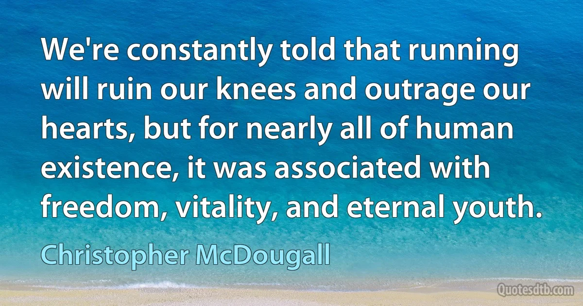 We're constantly told that running will ruin our knees and outrage our hearts, but for nearly all of human existence, it was associated with freedom, vitality, and eternal youth. (Christopher McDougall)