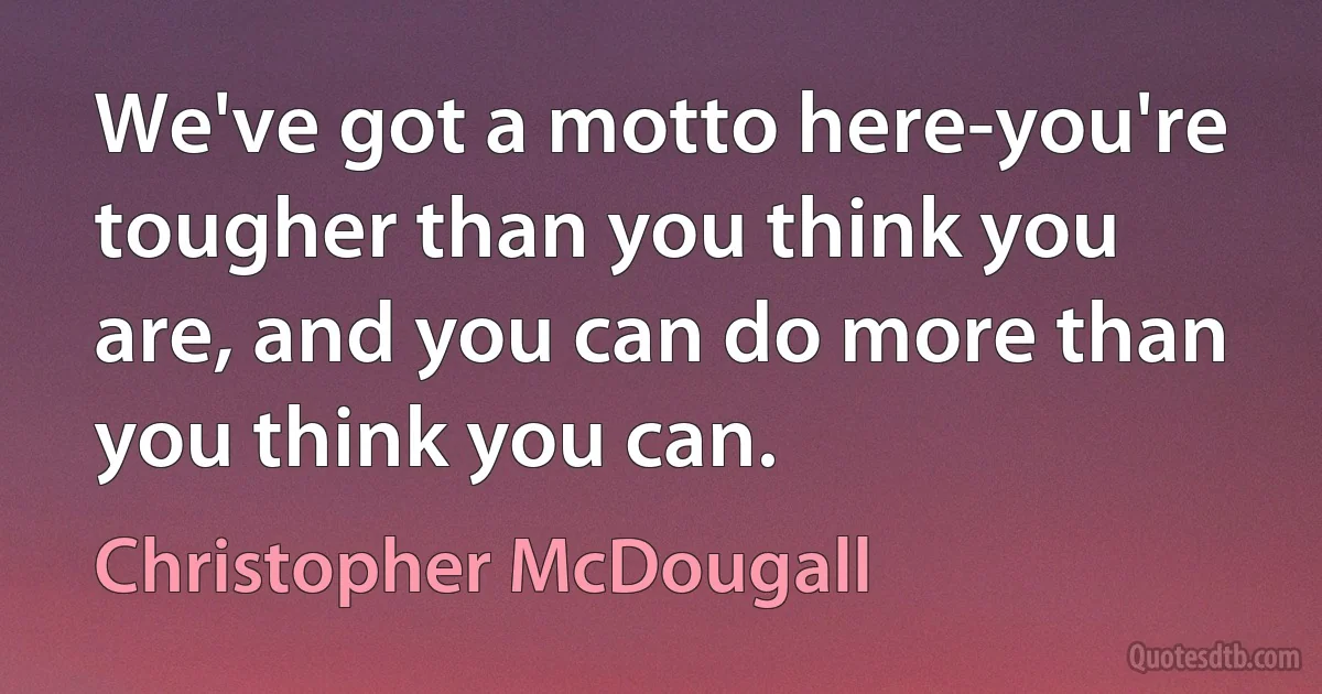 We've got a motto here-you're tougher than you think you are, and you can do more than you think you can. (Christopher McDougall)