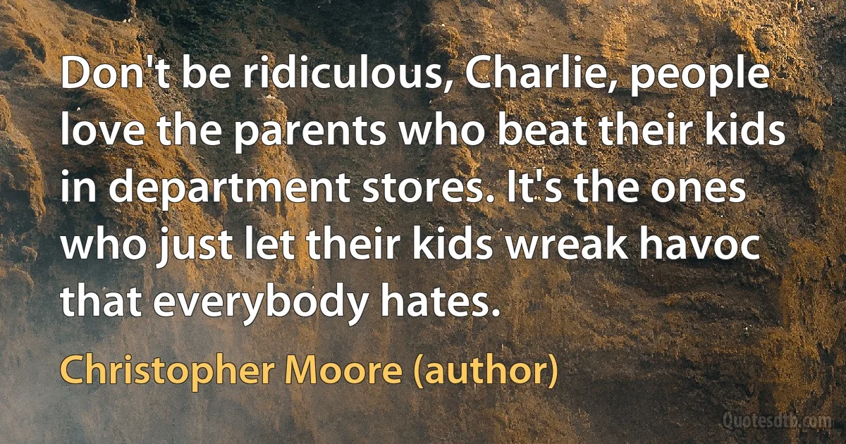 Don't be ridiculous, Charlie, people love the parents who beat their kids in department stores. It's the ones who just let their kids wreak havoc that everybody hates. (Christopher Moore (author))