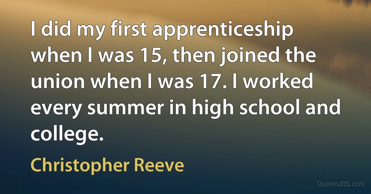 I did my first apprenticeship when I was 15, then joined the union when I was 17. I worked every summer in high school and college. (Christopher Reeve)