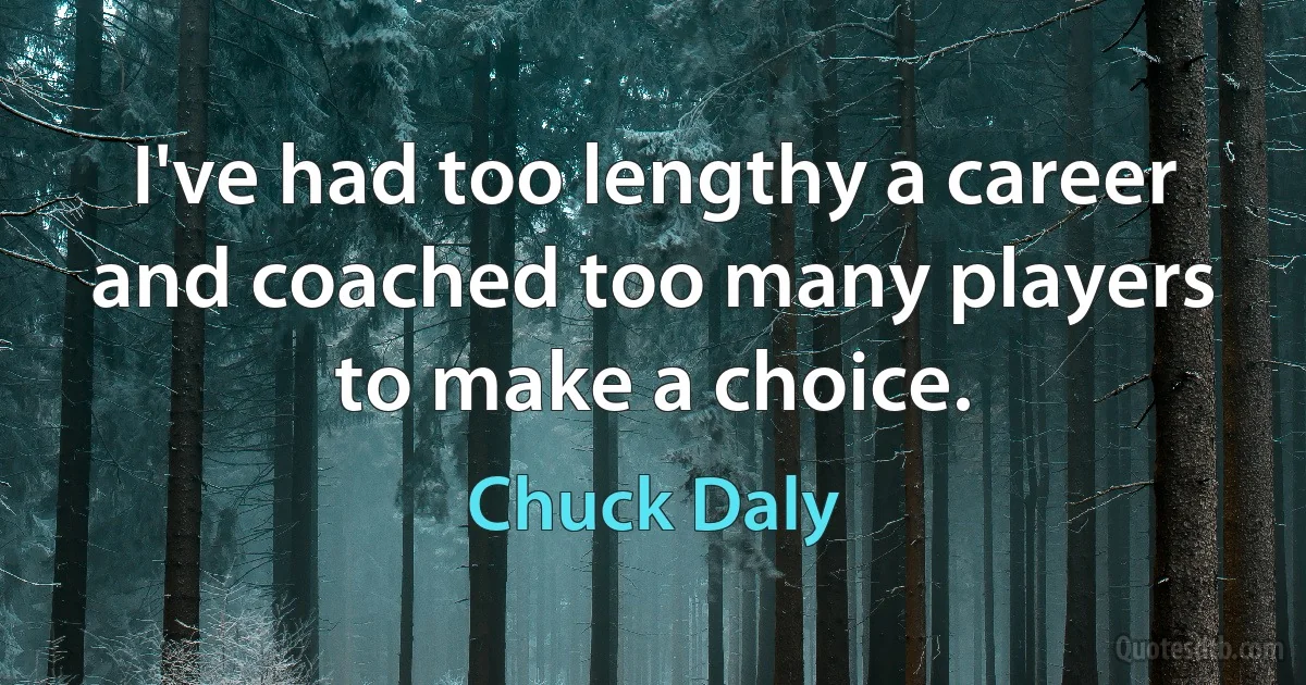 I've had too lengthy a career and coached too many players to make a choice. (Chuck Daly)