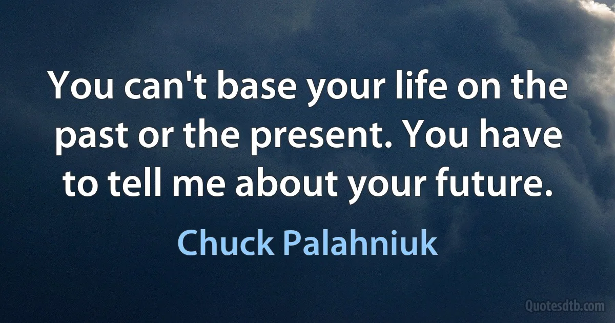 You can't base your life on the past or the present. You have to tell me about your future. (Chuck Palahniuk)