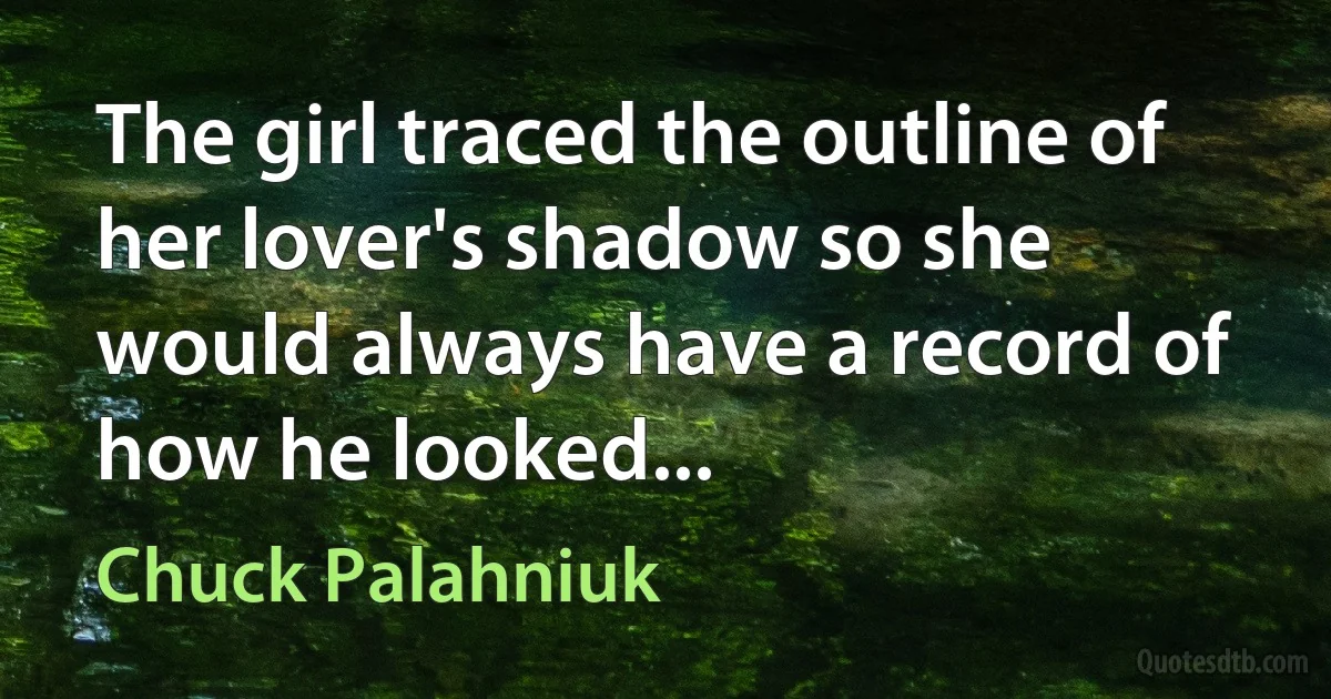 The girl traced the outline of her lover's shadow so she would always have a record of how he looked... (Chuck Palahniuk)