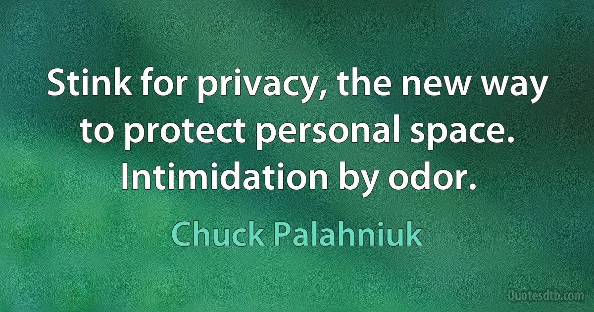 Stink for privacy, the new way to protect personal space. Intimidation by odor. (Chuck Palahniuk)