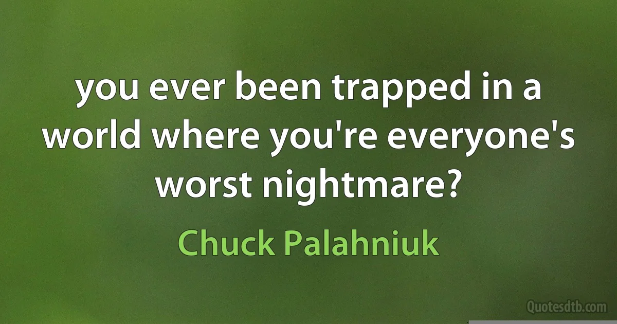 you ever been trapped in a world where you're everyone's worst nightmare? (Chuck Palahniuk)