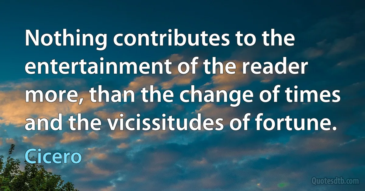 Nothing contributes to the entertainment of the reader more, than the change of times and the vicissitudes of fortune. (Cicero)