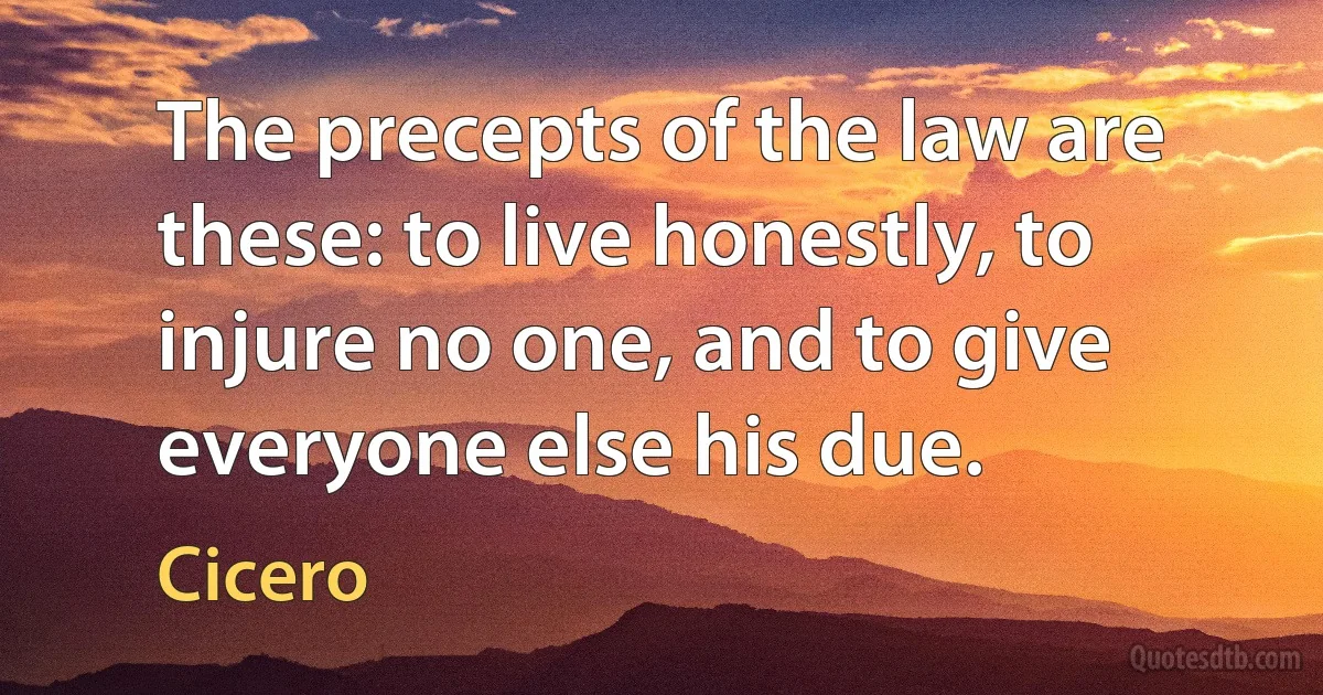 The precepts of the law are these: to live honestly, to injure no one, and to give everyone else his due. (Cicero)