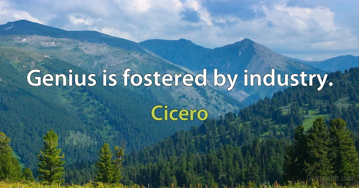 Genius is fostered by industry. (Cicero)