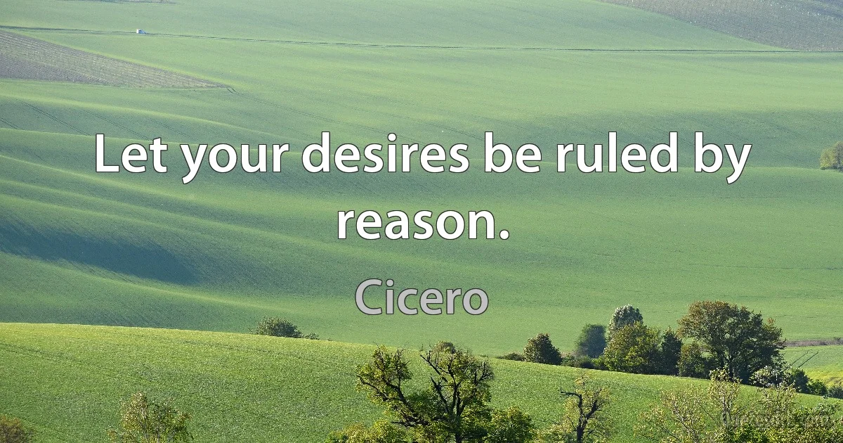 Let your desires be ruled by reason. (Cicero)