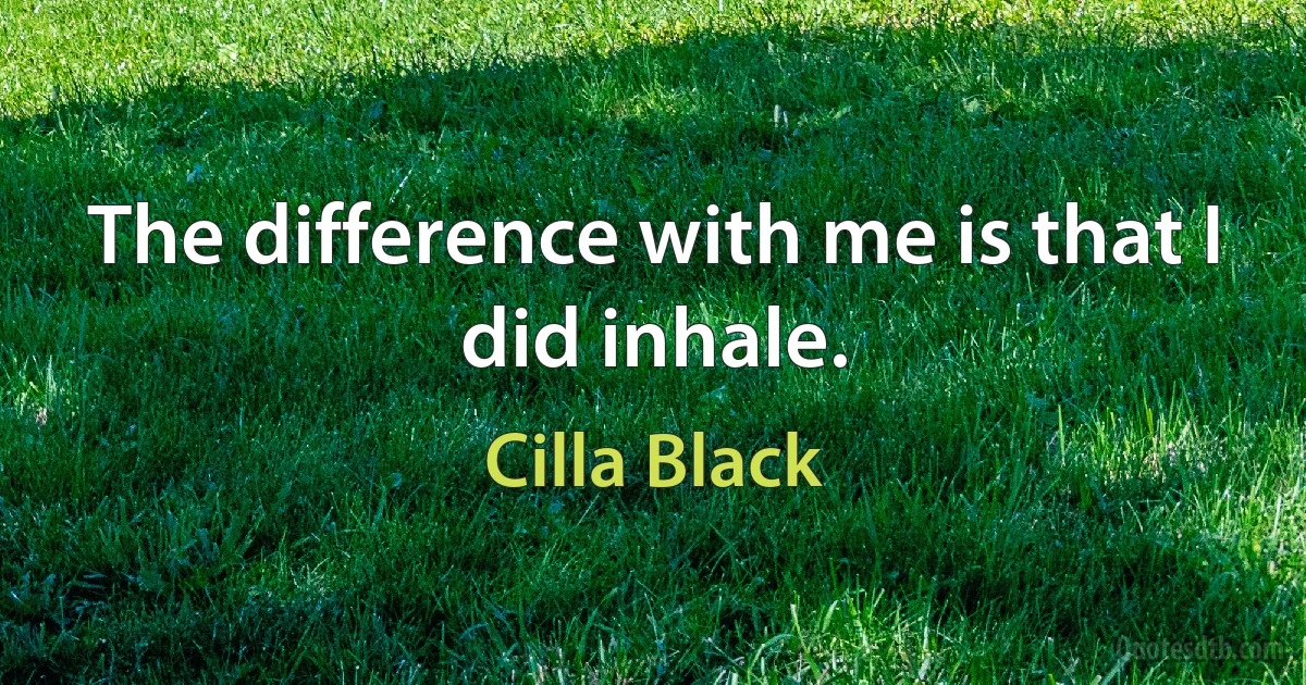 The difference with me is that I did inhale. (Cilla Black)