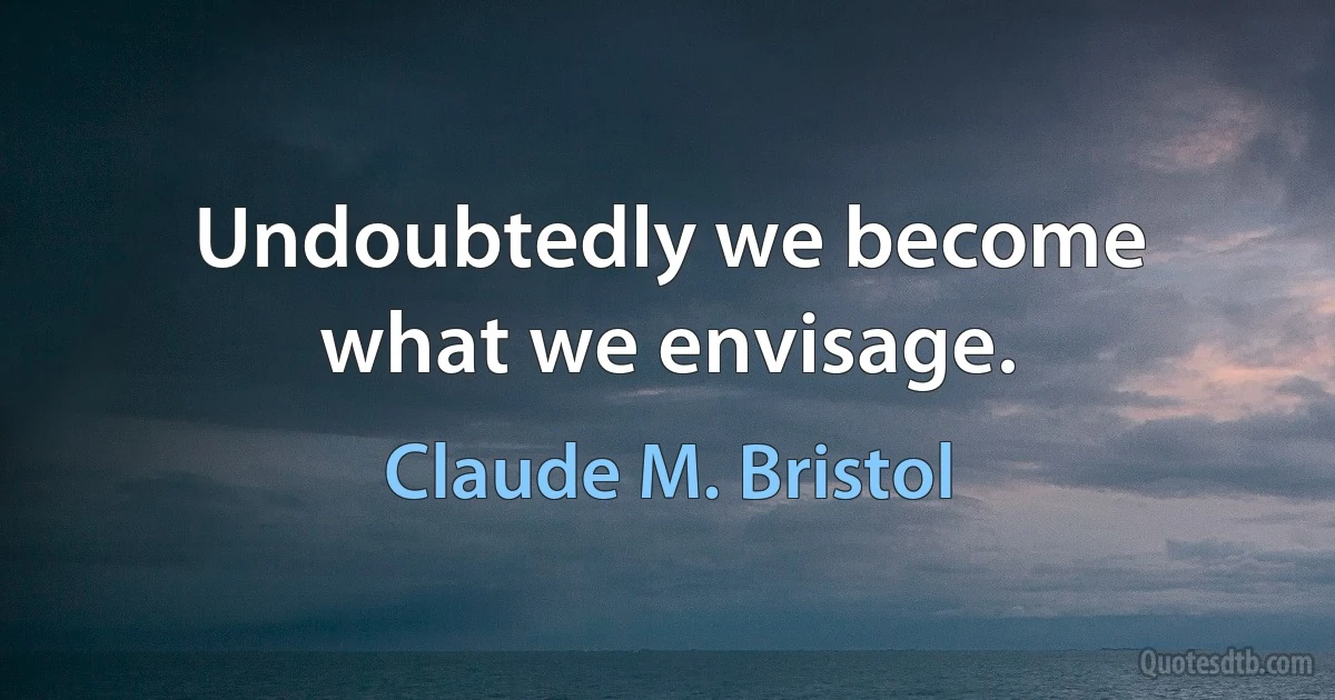 Undoubtedly we become what we envisage. (Claude M. Bristol)