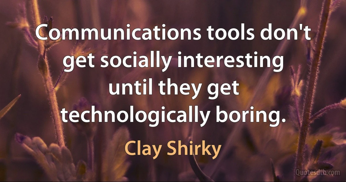 Communications tools don't get socially interesting until they get technologically boring. (Clay Shirky)