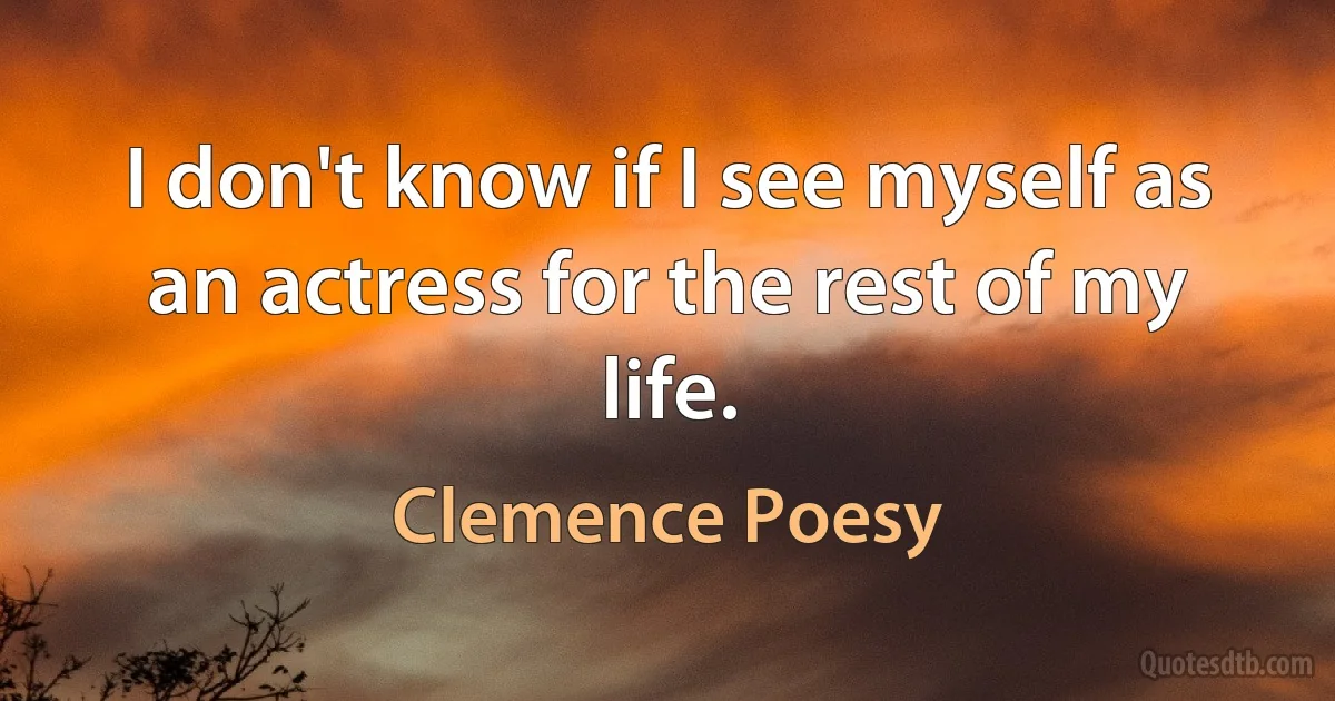 I don't know if I see myself as an actress for the rest of my life. (Clemence Poesy)