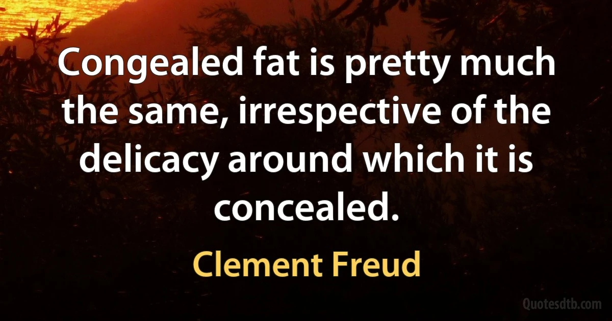 Congealed fat is pretty much the same, irrespective of the delicacy around which it is concealed. (Clement Freud)