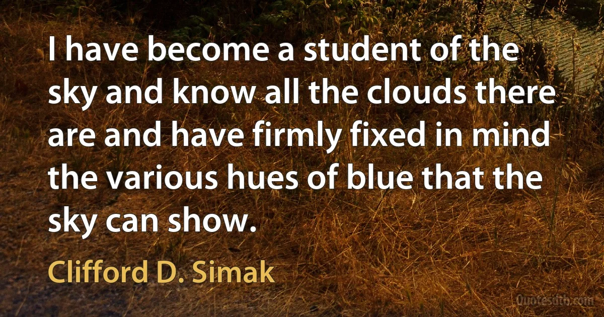 I have become a student of the sky and know all the clouds there are and have firmly fixed in mind the various hues of blue that the sky can show. (Clifford D. Simak)