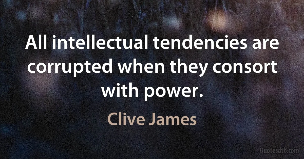 All intellectual tendencies are corrupted when they consort with power. (Clive James)