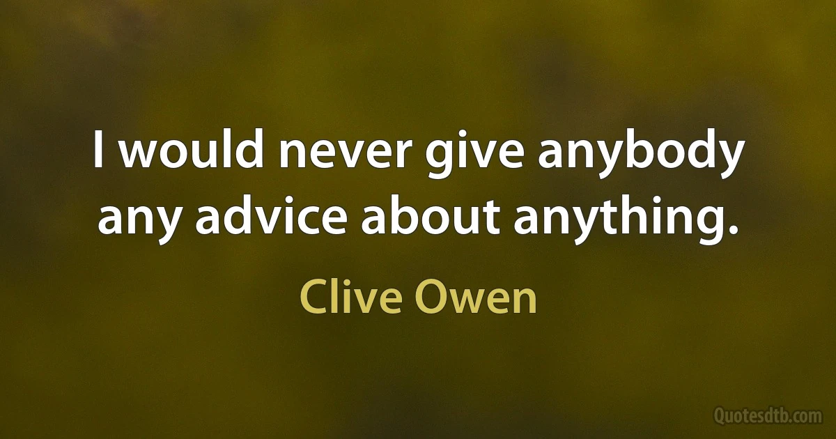 I would never give anybody any advice about anything. (Clive Owen)