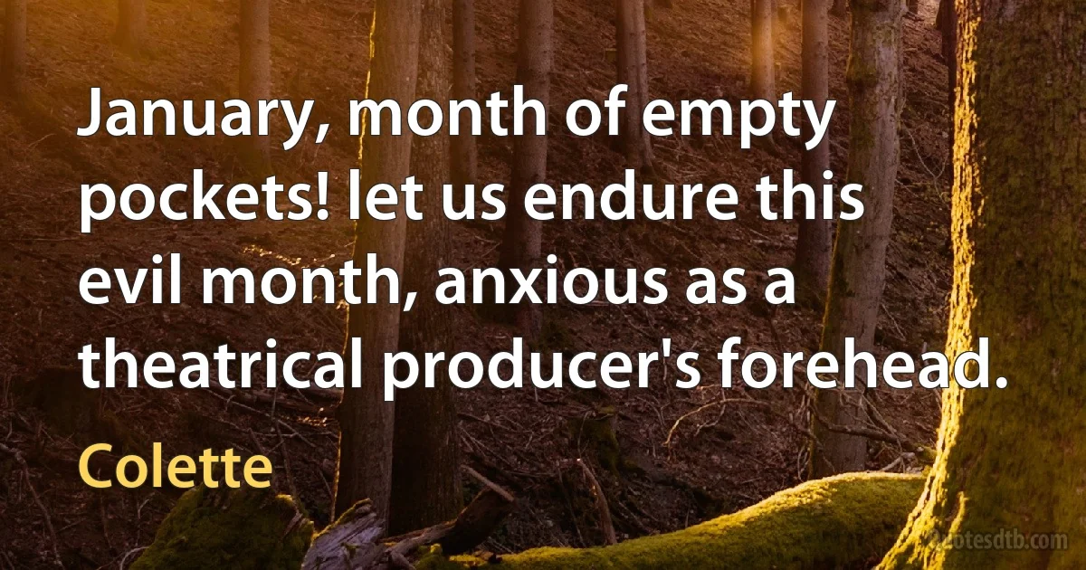 January, month of empty pockets! let us endure this evil month, anxious as a theatrical producer's forehead. (Colette)