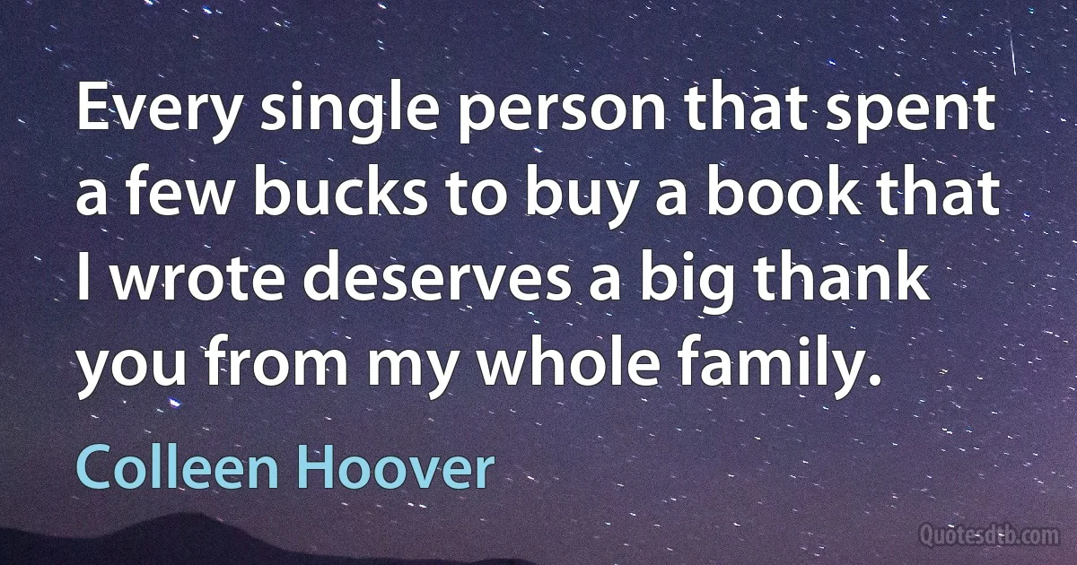 Every single person that spent a few bucks to buy a book that I wrote deserves a big thank you from my whole family. (Colleen Hoover)