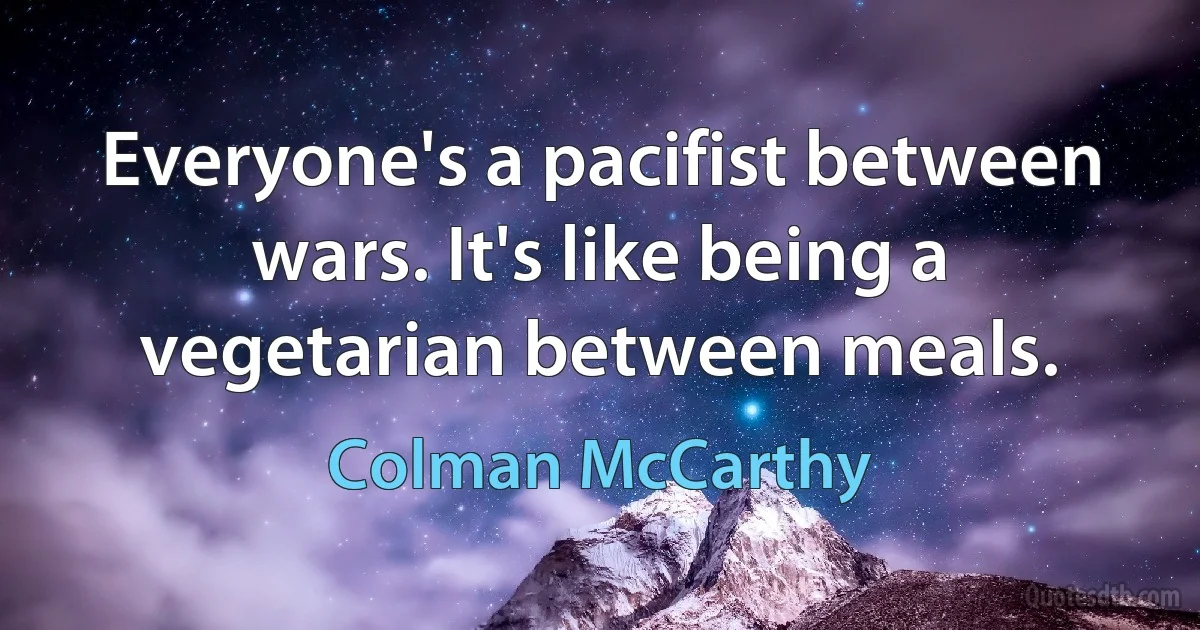 Everyone's a pacifist between wars. It's like being a vegetarian between meals. (Colman McCarthy)