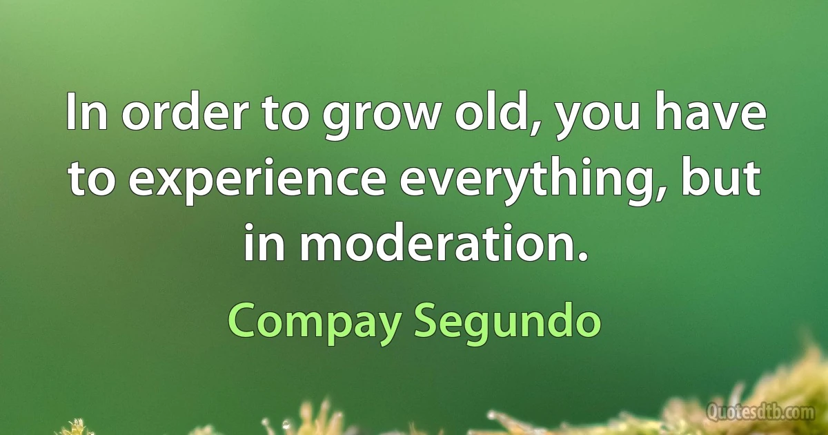 In order to grow old, you have to experience everything, but in moderation. (Compay Segundo)