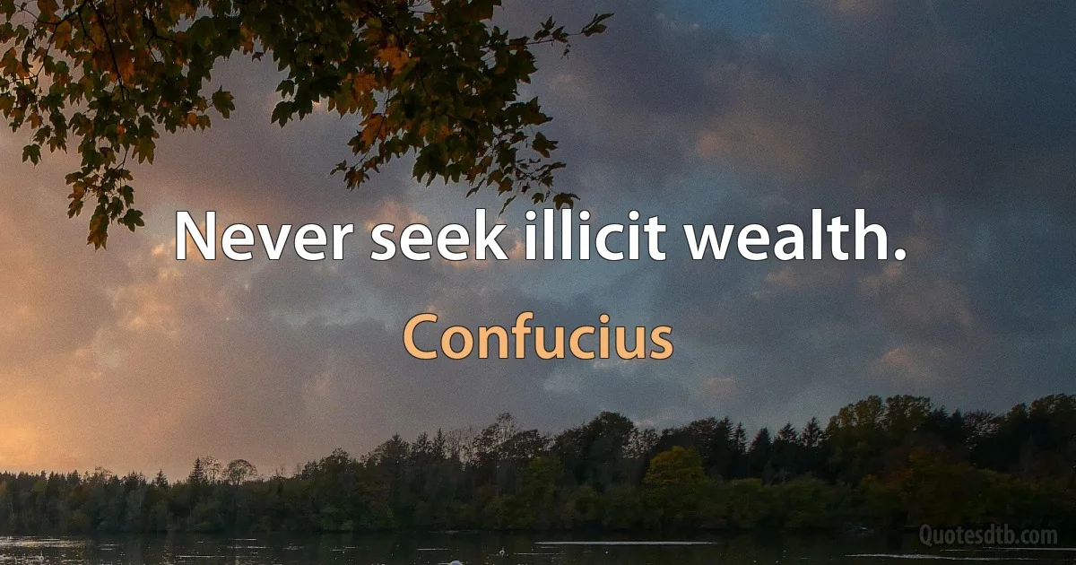 Never seek illicit wealth. (Confucius)