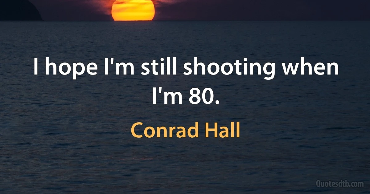 I hope I'm still shooting when I'm 80. (Conrad Hall)