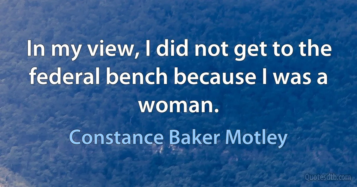 In my view, I did not get to the federal bench because I was a woman. (Constance Baker Motley)