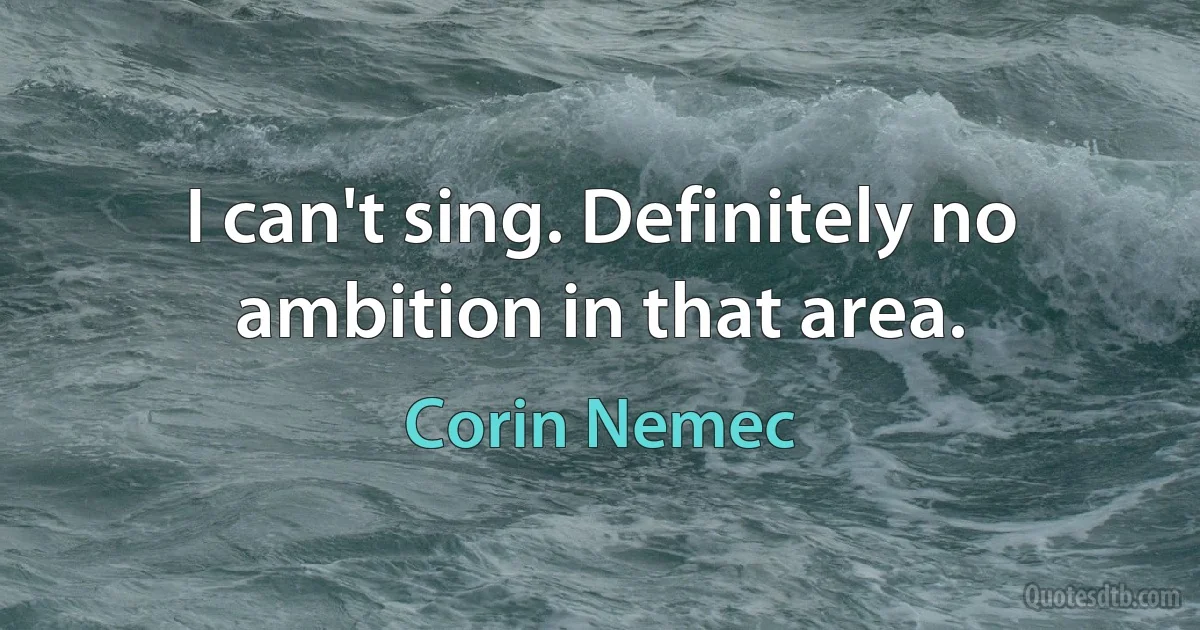 I can't sing. Definitely no ambition in that area. (Corin Nemec)