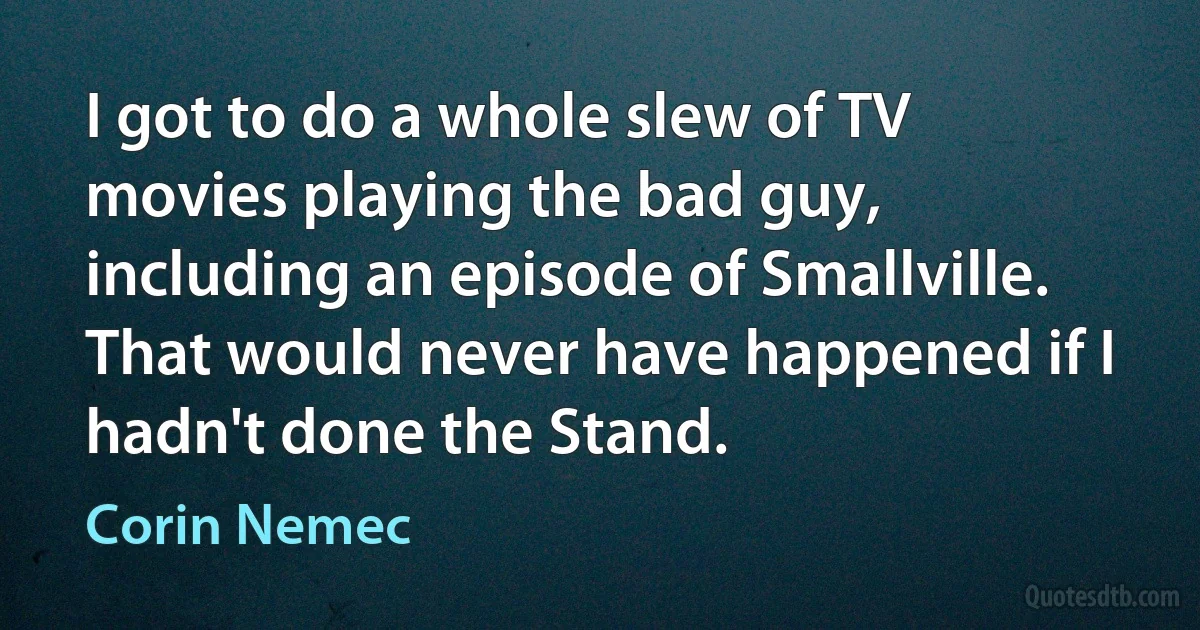 I got to do a whole slew of TV movies playing the bad guy, including an episode of Smallville. That would never have happened if I hadn't done the Stand. (Corin Nemec)