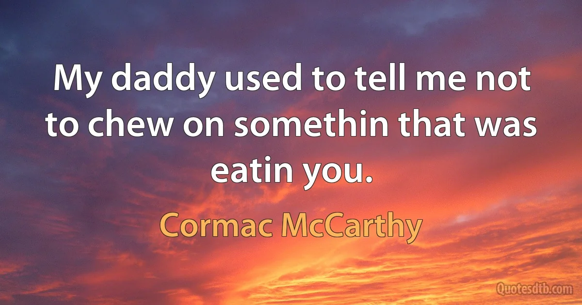 My daddy used to tell me not to chew on somethin that was eatin you. (Cormac McCarthy)