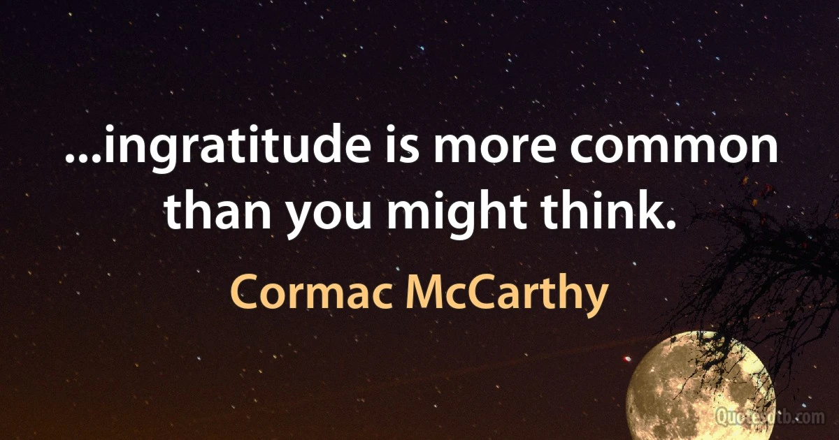 ...ingratitude is more common than you might think. (Cormac McCarthy)