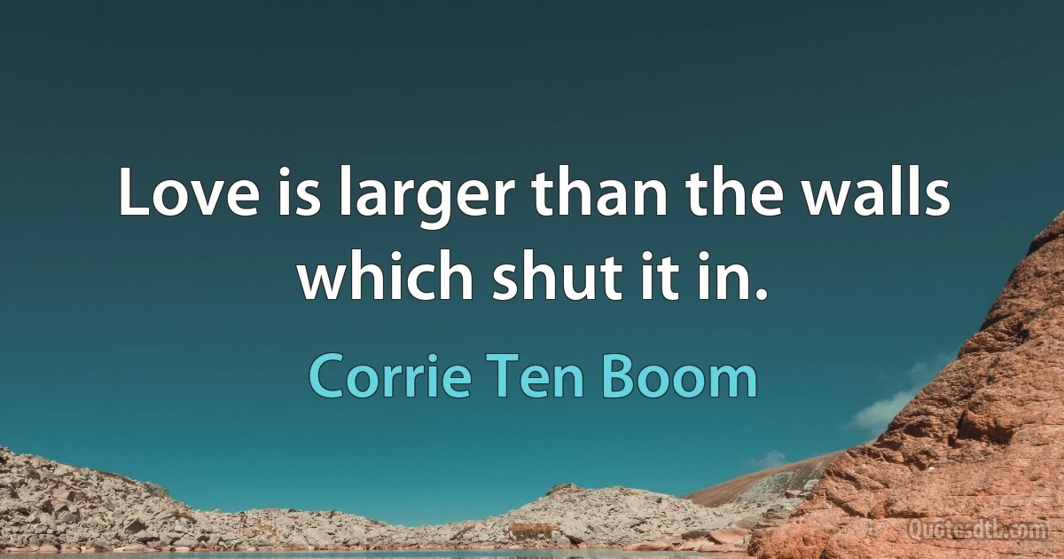 Love is larger than the walls which shut it in. (Corrie Ten Boom)