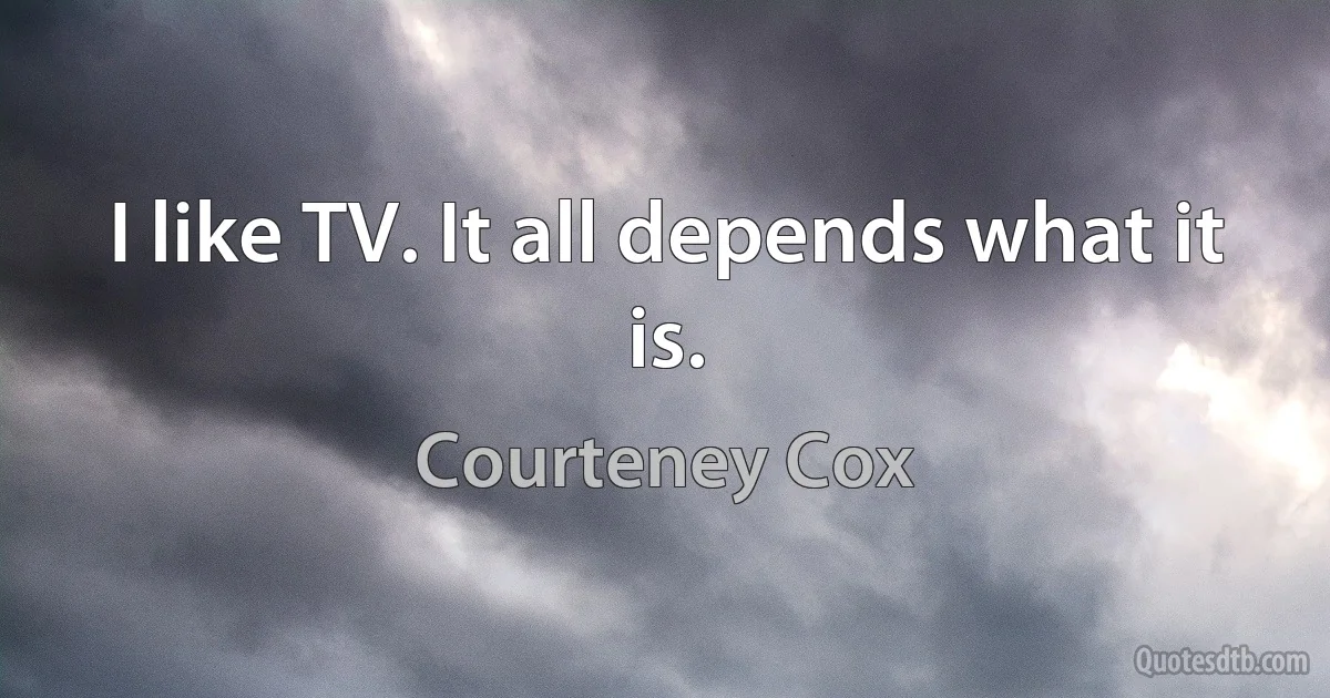 I like TV. It all depends what it is. (Courteney Cox)