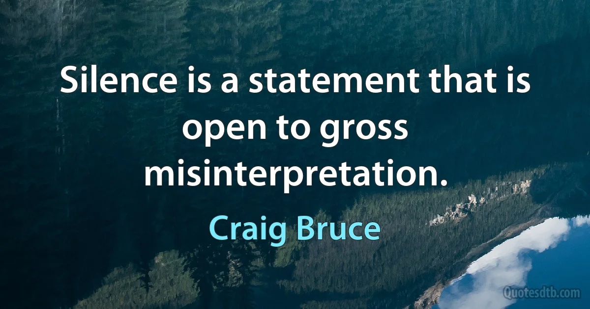 Silence is a statement that is open to gross misinterpretation. (Craig Bruce)